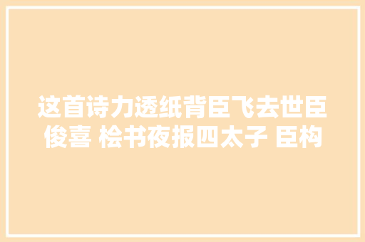 这首诗力透纸背臣飞去世臣俊喜 桧书夜报四太子 臣构再拜从此始