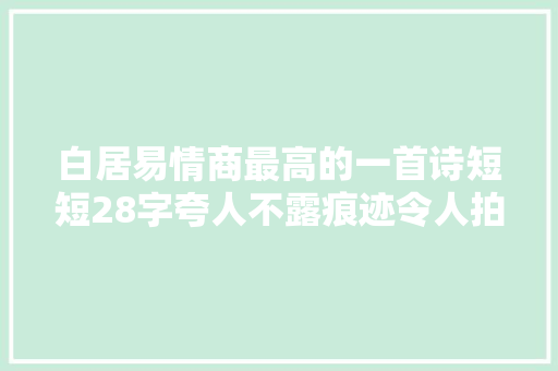 白居易情商最高的一首诗短短28字夸人不露痕迹令人拍桌赞叹