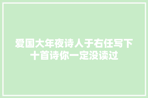 爱国大年夜诗人于右任写下十首诗你一定没读过