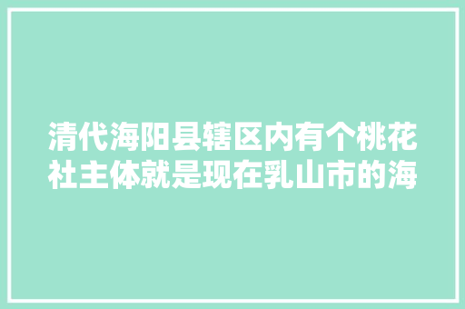 清代海阳县辖区内有个桃花社主体就是现在乳山市的海阳所镇