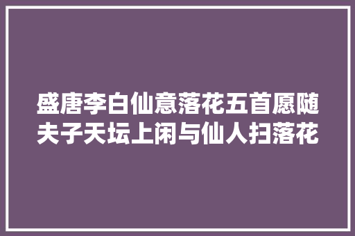 盛唐李白仙意落花五首愿随夫子天坛上闲与仙人扫落花