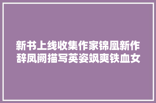 新书上线收集作家锦凰新作辞凤阙描写英姿飒爽铁血女娇