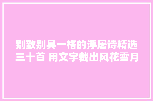 别致别具一格的浮屠诗精选三十首 用文字裁出风花雪月
