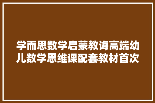 学而思数学启蒙教诲高端幼儿数学思维课配套教材首次公开出版