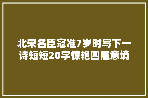 北宋名臣寇准7岁时写下一诗短短20字惊艳四座意境很像李白