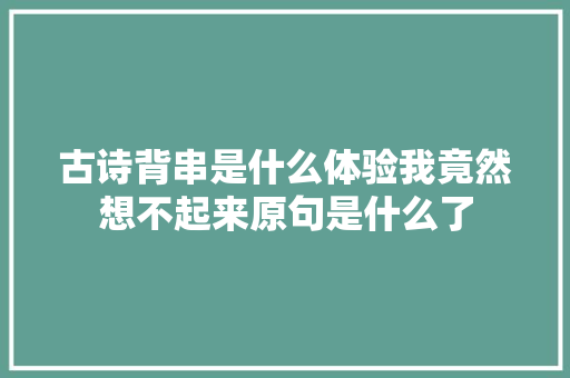 古诗背串是什么体验我竟然想不起来原句是什么了