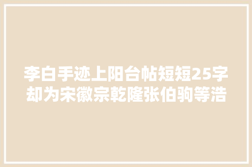 李白手迹上阳台帖短短25字却为宋徽宗乾隆张伯驹等浩瀚名人重视
