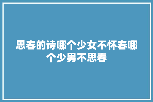 思春的诗哪个少女不怀春哪个少男不思春