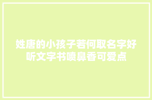 姓唐的小孩子若何取名字好听文字书喷鼻香可爱点