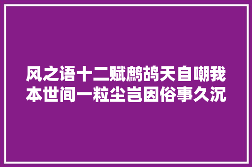 风之语十二赋鹧鸪天自嘲我本世间一粒尘岂因俗事久沉
