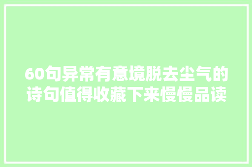 60句异常有意境脱去尘气的诗句值得收藏下来慢慢品读