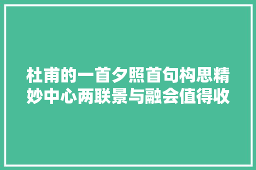 杜甫的一首夕照首句构思精妙中心两联景与融会值得收藏