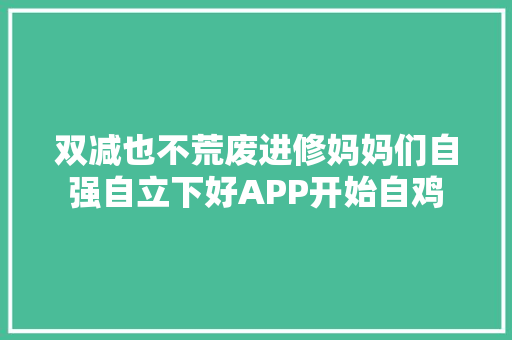 双减也不荒废进修妈妈们自强自立下好APP开始自鸡