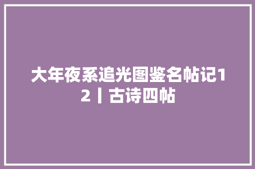 大年夜系追光图鉴名帖记12丨古诗四帖