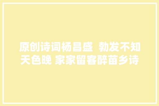 原创诗词杨昌盛  勃发不知天色晚 家家留客醉苗乡诗词十首