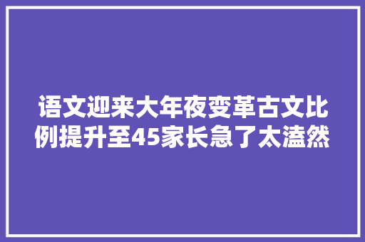 语文迎来大年夜变革古文比例提升至45家长急了太溘然了吧