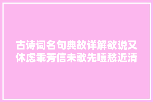 古诗词名句典故详解欲说又休虑乖芳信未歌先噎愁近清觞