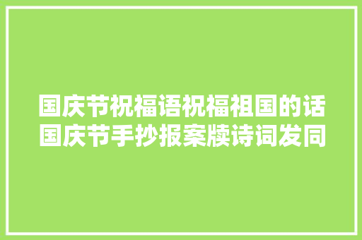 国庆节祝福语祝福祖国的话国庆节手抄报案牍诗词发同伙圈