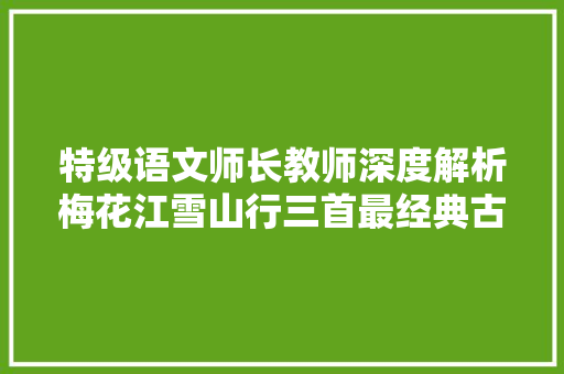 特级语文师长教师深度解析梅花江雪山行三首最经典古诗