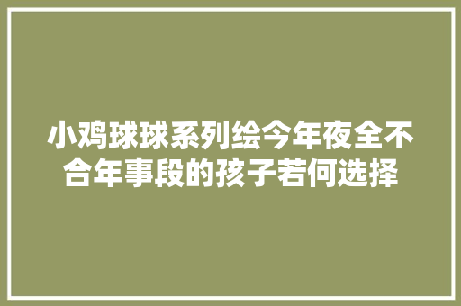 小鸡球球系列绘今年夜全不合年事段的孩子若何选择