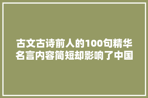 古文古诗前人的100句精华名言内容简短却影响了中国几千年