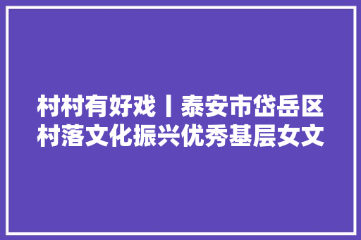 村村有好戏丨泰安市岱岳区村落文化振兴优秀基层女文化工作者素描盛开在泰山脚下的金花