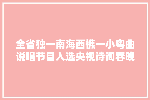 全省独一南海西樵一小粤曲说唱节目入选央视诗词春晚