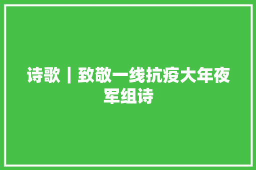 诗歌｜致敬一线抗疫大年夜军组诗