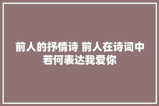 前人的抒情诗 前人在诗词中若何表达我爱你