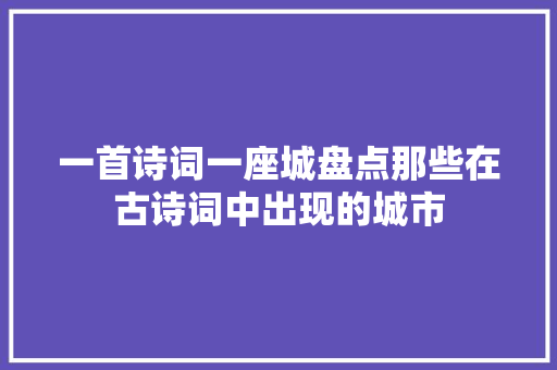 一首诗词一座城盘点那些在古诗词中出现的城市