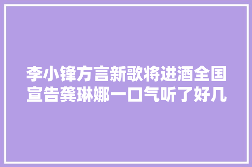 李小锋方言新歌将进酒全国宣告龚琳娜一口气听了好几遍