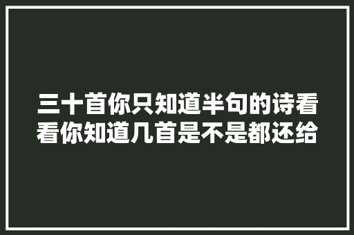 三十首你只知道半句的诗看看你知道几首是不是都还给师长教师啦