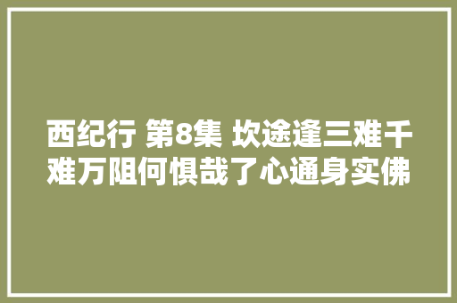 西纪行 第8集 坎途逢三难千难万阻何惧哉了心通身实佛缘