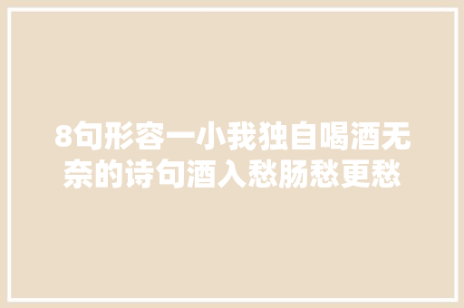 8句形容一小我独自喝酒无奈的诗句酒入愁肠愁更愁