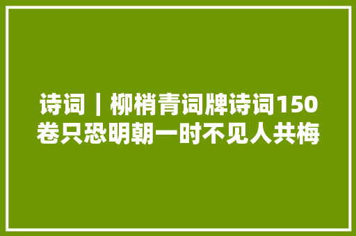 诗词｜柳梢青词牌诗词150卷只恐明朝一时不见人共梅花