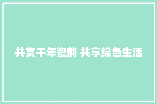 共赏千年瓷韵 共享绿色生活
