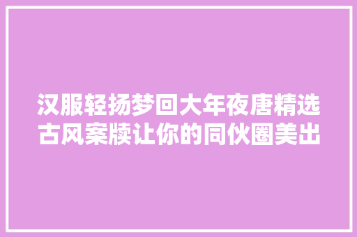 汉服轻扬梦回大年夜唐精选古风案牍让你的同伙圈美出新高度 汉服轻扬梦回大年夜唐精选古风案牍让你的同伙圈美出新高度