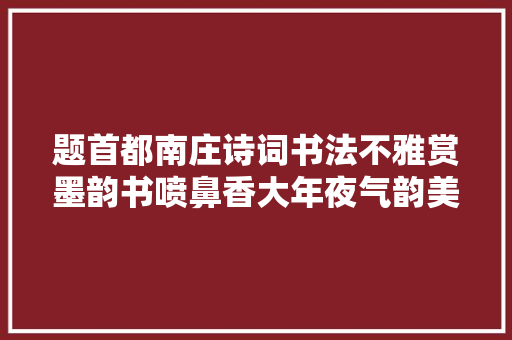 题首都南庄诗词书法不雅赏墨韵书喷鼻香大年夜气韵美这书法真不错