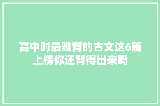 高中时最难背的古文这6篇上榜你还背得出来吗
