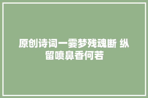 原创诗词一霎梦残魂断 纵留喷鼻香何若