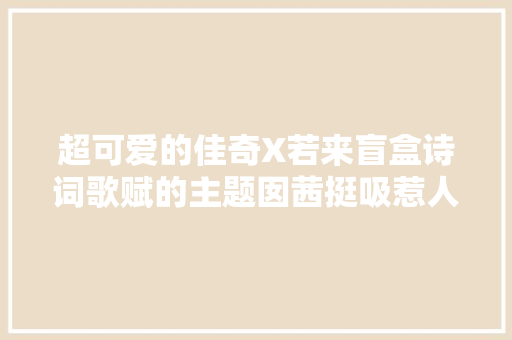 超可爱的佳奇X若来盲盒诗词歌赋的主题囡茜挺吸惹人