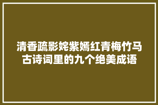 清香疏影姹紫嫣红青梅竹马古诗词里的九个绝美成语