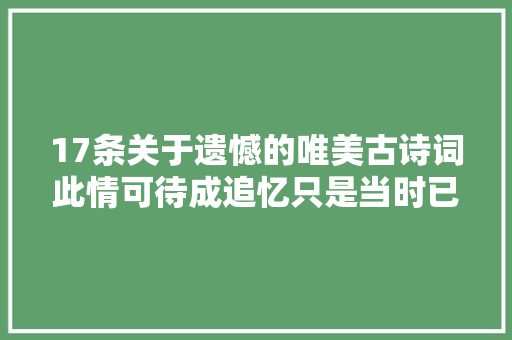 17条关于遗憾的唯美古诗词此情可待成追忆只是当时已惘然