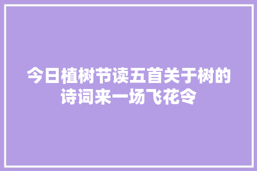 今日植树节读五首关于树的诗词来一场飞花令