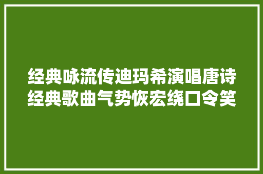 经典咏流传迪玛希演唱唐诗经典歌曲气势恢宏绕口令笑翻全场