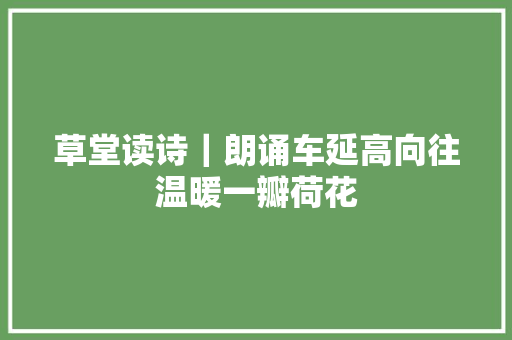 草堂读诗｜朗诵车延高向往温暖一瓣荷花