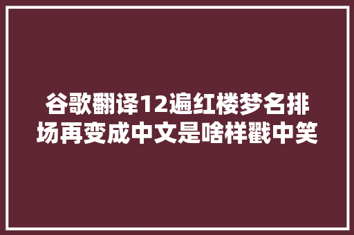 谷歌翻译12遍红楼梦名排场再变成中文是啥样戳中笑点了