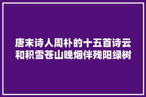 唐末诗人周朴的十五首诗云和积雪苍山晚烟伴残阳绿树昏