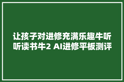 让孩子对进修充满乐趣牛听听读书牛2 AI进修平板测评体验