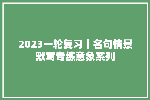 2023一轮复习｜名句情景默写专练意象系列